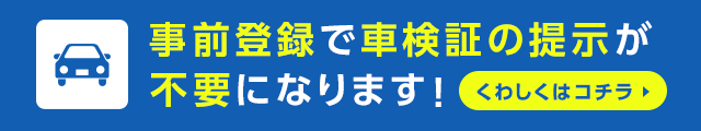 事前登録で車検証の提示が不要になります！